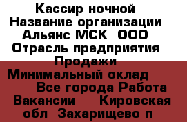 Кассир ночной › Название организации ­ Альянс-МСК, ООО › Отрасль предприятия ­ Продажи › Минимальный оклад ­ 25 000 - Все города Работа » Вакансии   . Кировская обл.,Захарищево п.